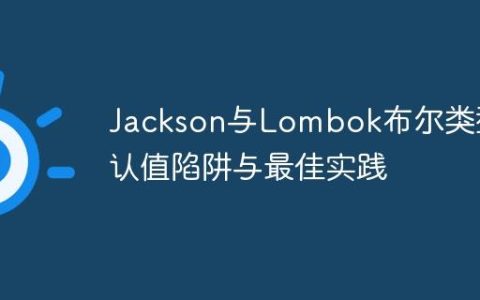Jackson与Lombok布尔类型默认值陷阱与最佳实践