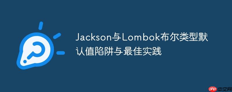 Jackson与Lombok布尔类型默认值陷阱与最佳实践