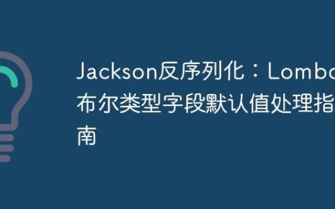Jackson反序列化：Lombok与布尔类型字段默认值处理指南