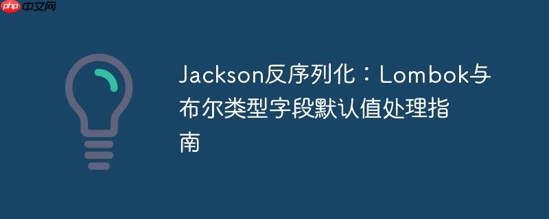 Jackson反序列化：Lombok与布尔类型字段默认值处理指南