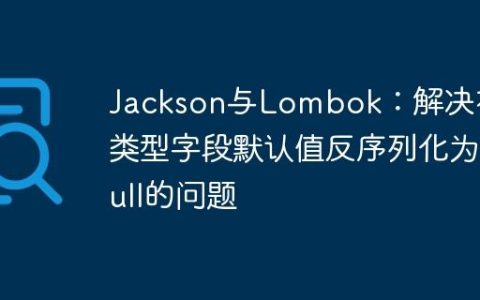 Jackson与Lombok：解决布尔类型字段默认值反序列化为Null的问题