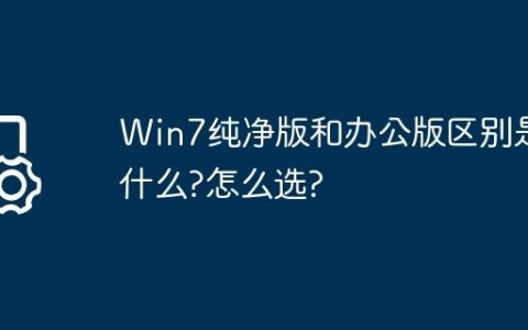 Win7纯净版和办公版区别是什么?怎么选?