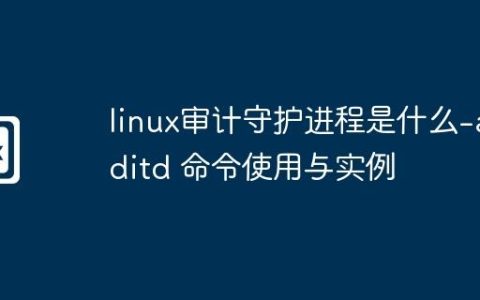 linux审计守护进程是什么-auditd 命令使用与实例