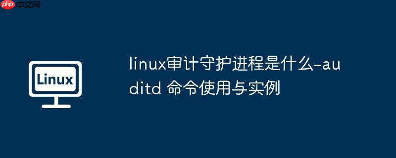 linux审计守护进程是什么-auditd 命令使用与实例