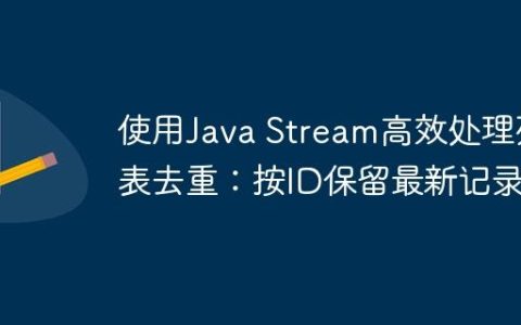 使用Java Stream高效处理列表去重：按ID保留最新记录