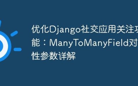 优化Django社交应用关注功能：ManyToManyField对称性参数详解