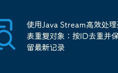 使用Java Stream高效处理列表重复对象：按ID去重并保留最新记录