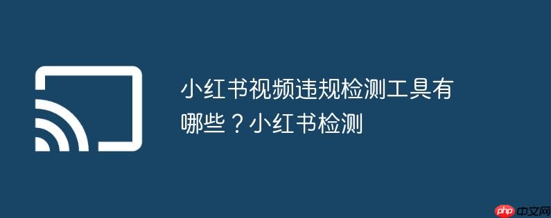 小红书视频违规检测工具有哪些?小红书检测
