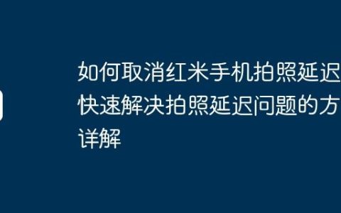 如何取消红米手机拍照延迟？快速解决拍照延迟问题的方法详解