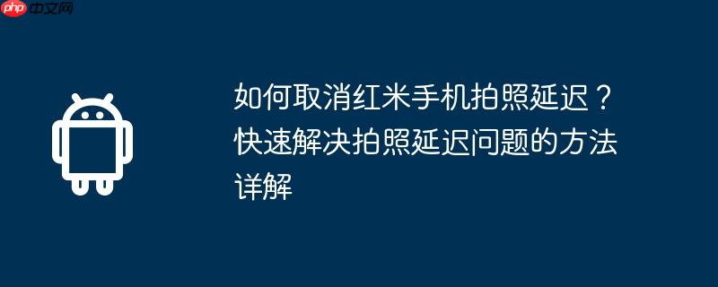 如何取消红米手机拍照延迟?快速解决拍照延迟问题的方法详解