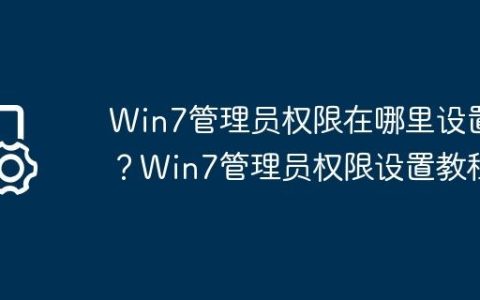Win7管理员权限在哪里设置？Win7管理员权限设置教程