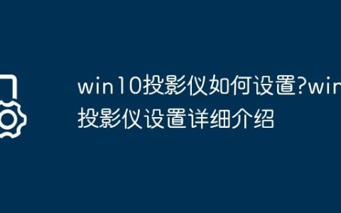 win10投影仪如何设置?win10投影仪设置详细介绍