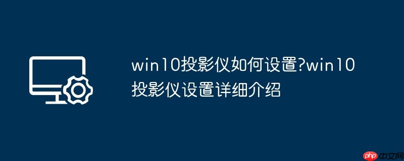 win10投影仪如何设置?win10投影仪设置详细介绍