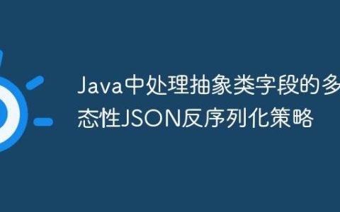 Java中处理抽象类字段的多态性JSON反序列化策略