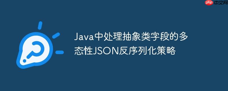 java中处理抽象类字段的多态性json反序列化策略