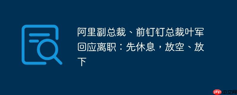阿里副总裁、前钉钉总裁叶军回应离职:先休息,放空、放下