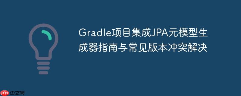 Gradle项目集成JPA元模型生成器指南与常见版本冲突解决