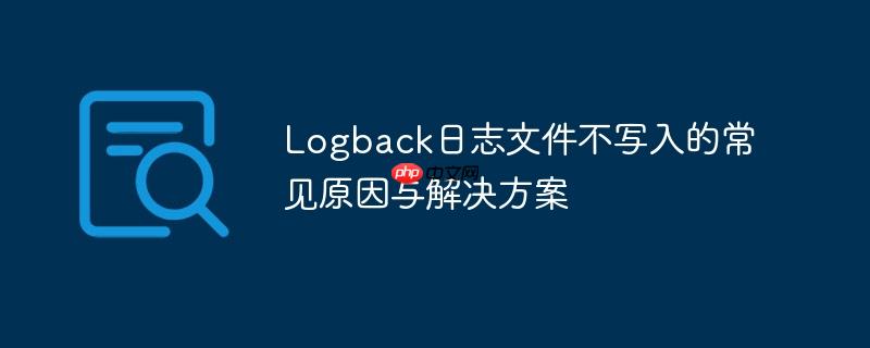 Logback日志文件不写入的常见原因与解决方案