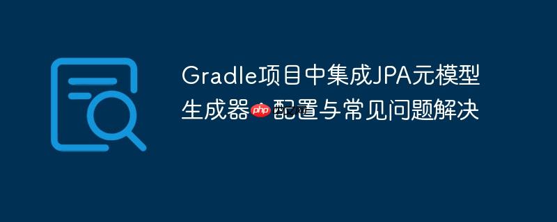 Gradle项目中集成JPA元模型生成器:配置与常见问题解决