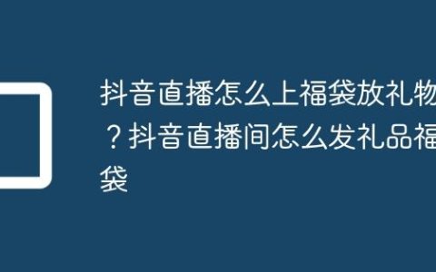抖音直播怎么上福袋放礼物？抖音直播间怎么发礼品福袋