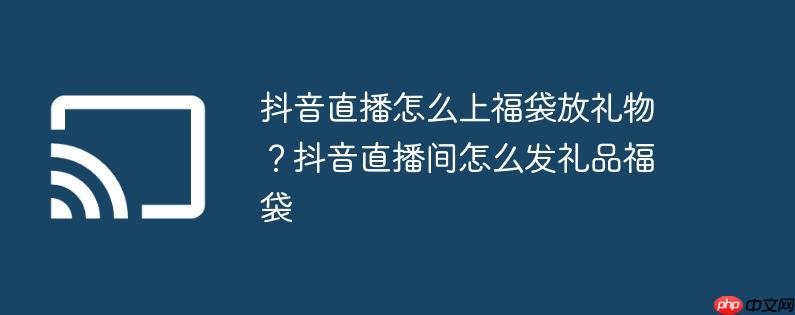 抖音直播怎么上福袋放礼物?抖音直播间怎么发礼品福袋