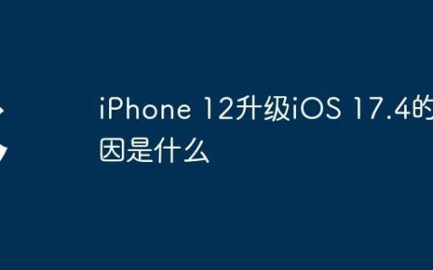 iPhone 12升级iOS 17.4的原因是什么