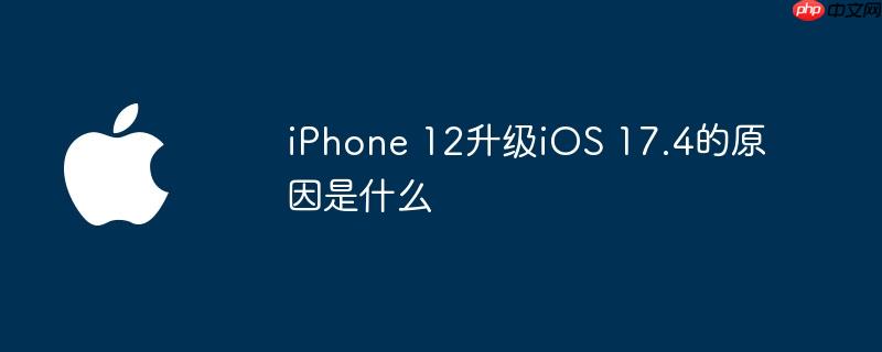 iPhone 12升级iOS 17.4的原因是什么