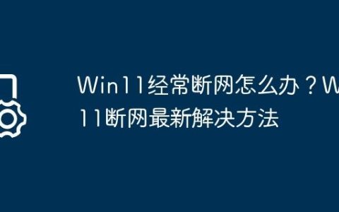 Win11经常断网怎么办？Win11断网最新解决方法