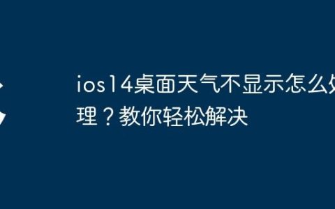 ios14桌面天气不显示怎么处理？教你轻松解决