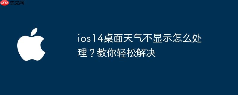 ios14桌面天气不显示怎么处理?教你轻松解决