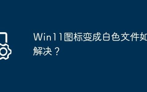 Win11图标变成白色文件如何解决？