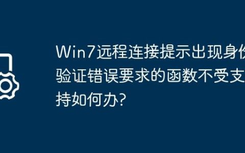 Win7远程连接提示出现身份验证错误要求的函数不受支持如何办?