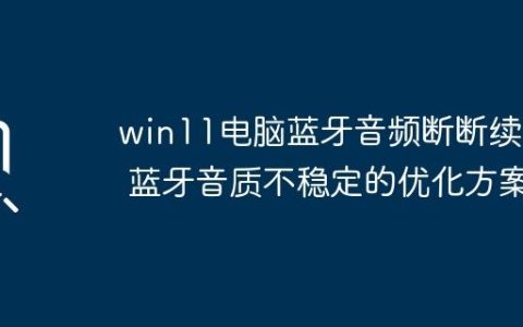 win11电脑蓝牙音频断断续续 蓝牙音质不稳定的优化方案