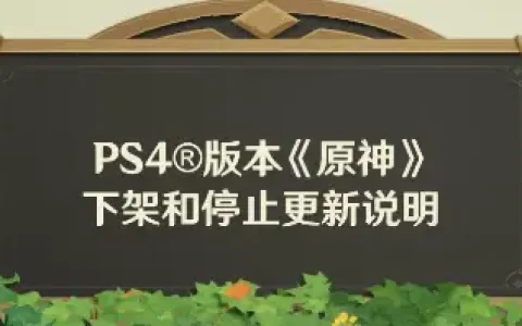 《原神》PS4版本将下架停更！设备配置性能等原因