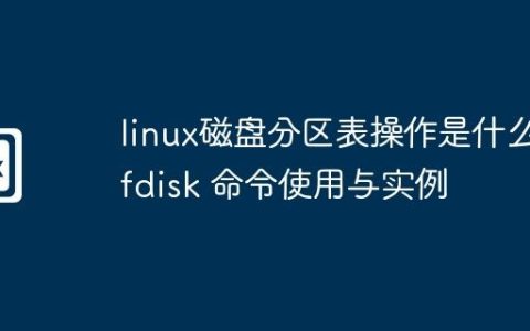 linux磁盘分区表操作是什么-fdisk 命令使用与实例