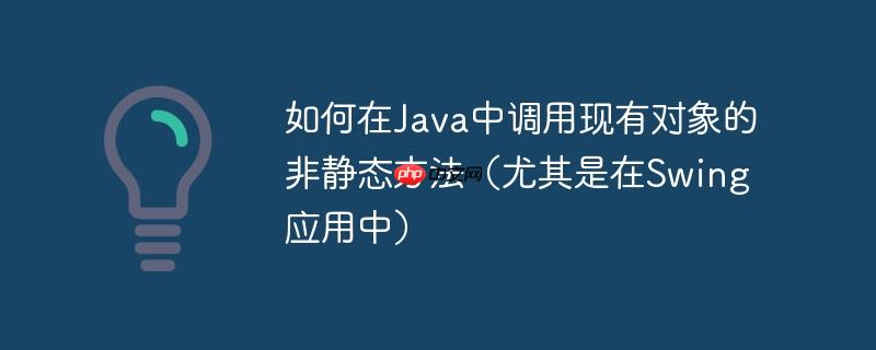 如何在java中调用现有对象的非静态方法(尤其是在swing应用中)