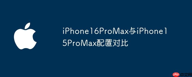 iPhone16ProMax与iPhone15ProMax配置对比