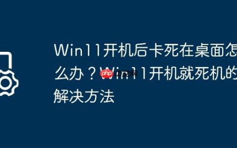 Win11开机后卡死在桌面怎么办？Win11开机就死机的解决方法