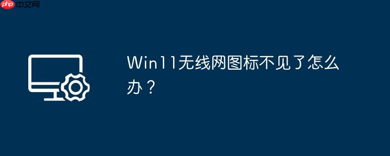 Win11无线网图标不见了怎么办?