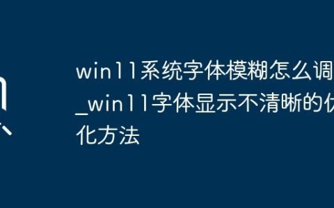 win11系统字体模糊怎么调整_win11字体显示不清晰的优化方法