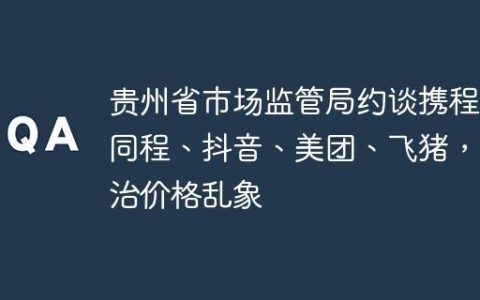 贵州省市场监管局约谈携程、同程、抖音、美团、飞猪，整治价格乱象