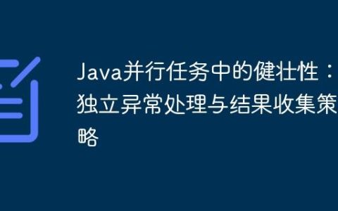 Java并行任务中的健壮性：独立异常处理与结果收集策略