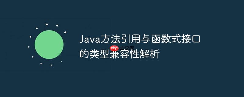 Java方法引用与函数式接口的类型兼容性解析
