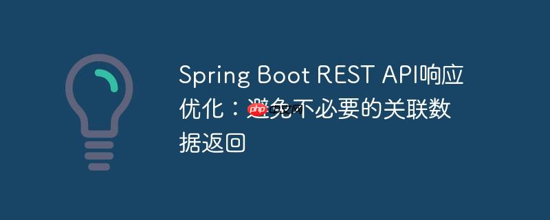 Spring Boot REST API响应优化:避免不必要的关联数据返回