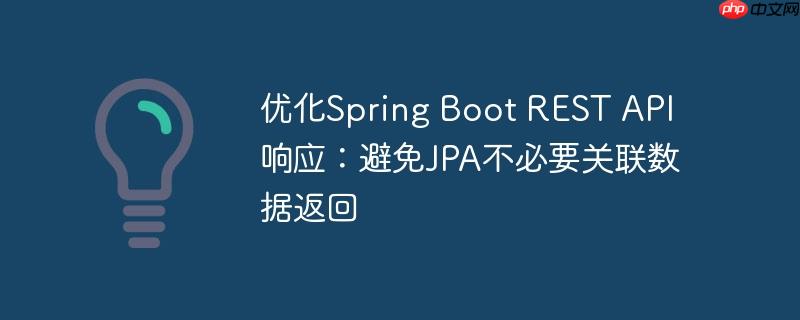 优化Spring Boot REST API响应:避免JPA不必要关联数据返回