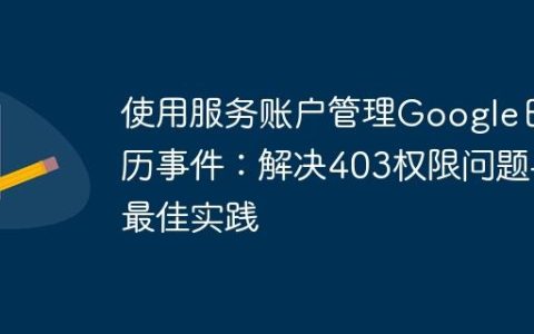使用服务账户管理Google日历事件：解决403权限问题与最佳实践