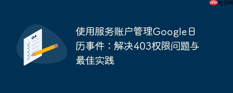 使用服务账户管理Google日历事件:解决403权限问题与最佳实践