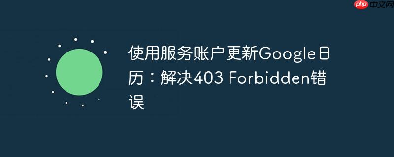 使用服务账户更新google日历：解决403 forbidden错误
