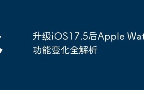 升级iOS17.5后Apple Watch功能变化全解析