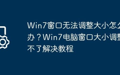 Win7窗口无法调整大小怎么办？Win7电脑窗口大小调整不了解决教程